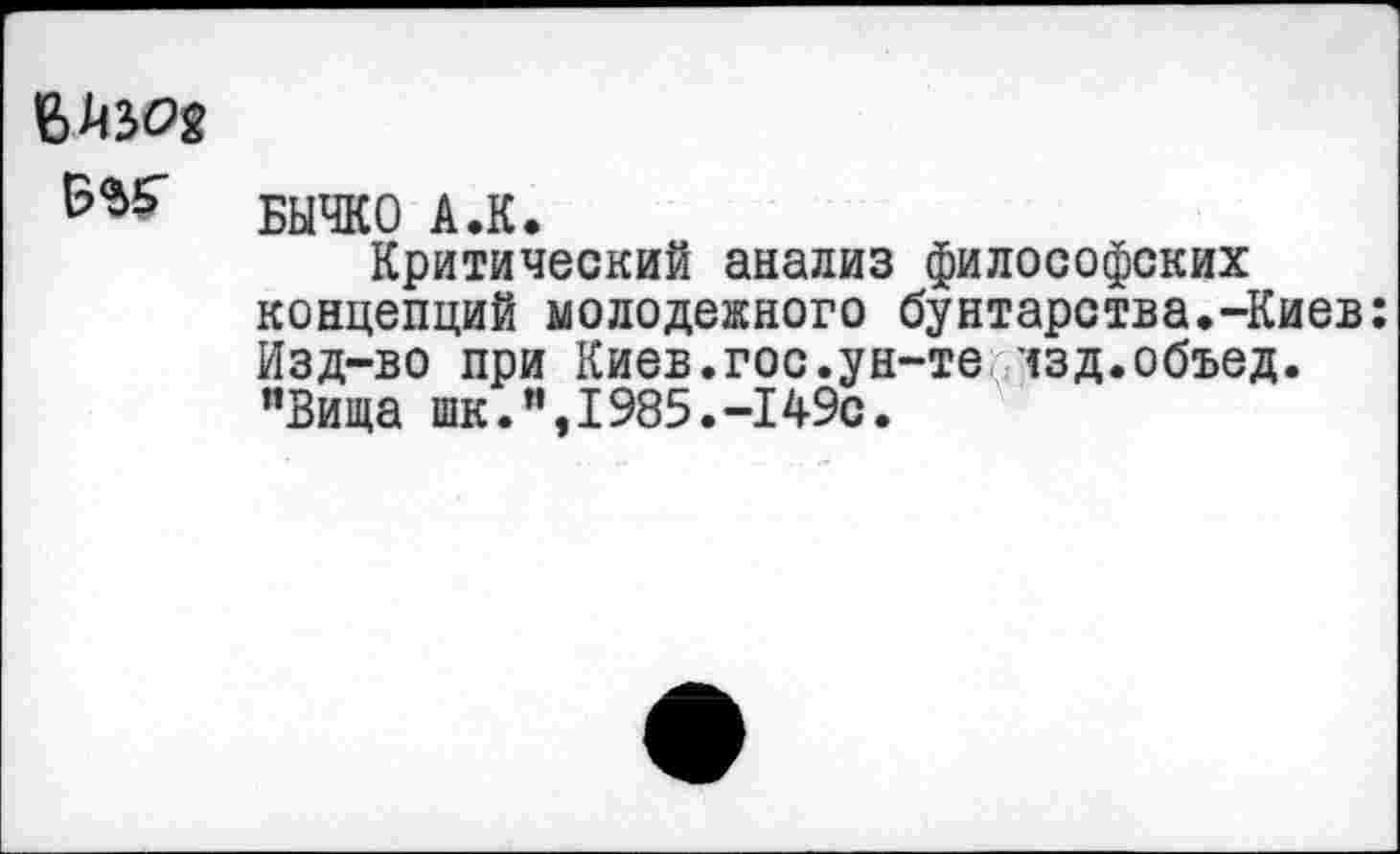 ﻿БЫЧКО А.К.
Критический анализ философских концепций молодежного бунтарства.-Киев: Изд-во при Киев.гос.ун-те лзд.объед. "Вида шк.% 1985.-149с.